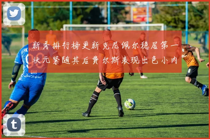 新秀排行榜更新克尼佩尔稳居第一状元紧随其后费尔斯表现出色小内姆哈德成功上榜