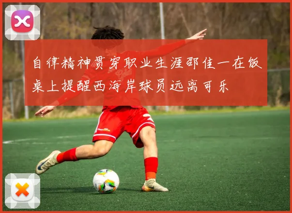 自律精神贯穿职业生涯邵佳一在饭桌上提醒西海岸球员远离可乐