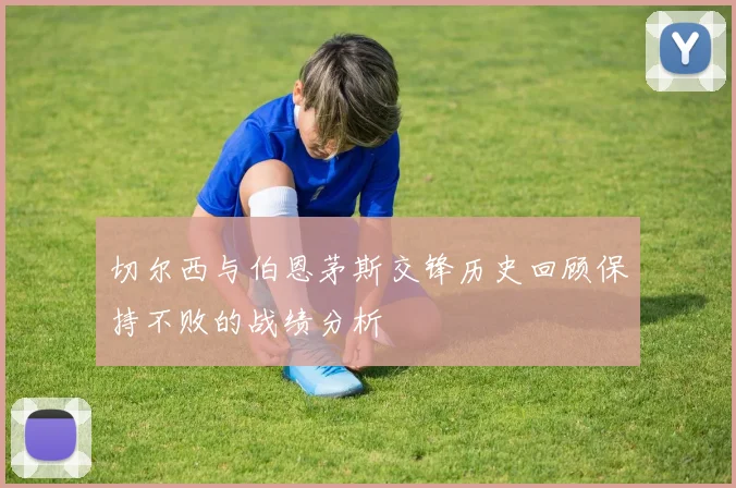 切尔西与伯恩茅斯交锋历史回顾保持不败的战绩分析