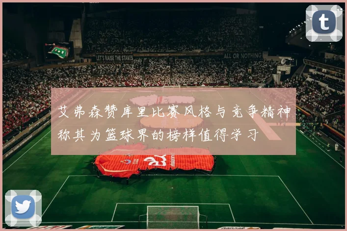 艾弗森赞库里比赛风格与竞争精神称其为篮球界的榜样值得学习