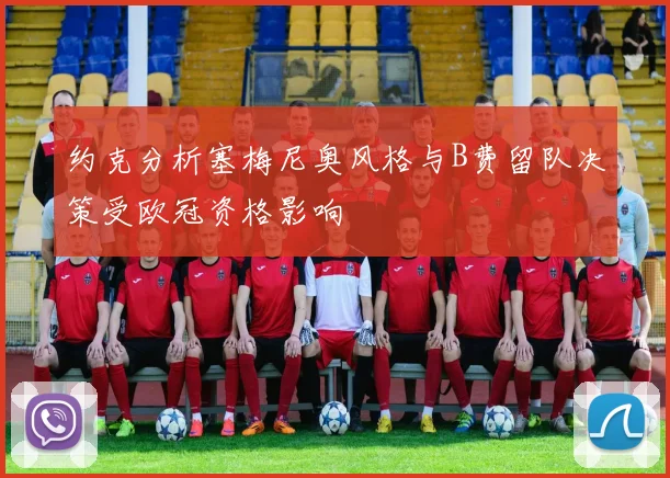 约克分析塞梅尼奥风格与B费留队决策受欧冠资格影响