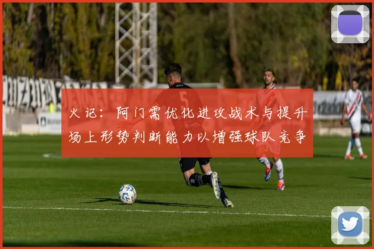 火记：阿门需优化进攻战术与提升场上形势判断能力以增强球队竞争力