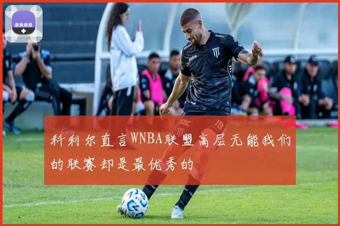 科利尔直言WNBA联盟高层无能我们的联赛却是最优秀的
