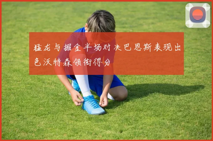 猛龙与掘金半场对决巴恩斯表现出色沃特森领衔得分