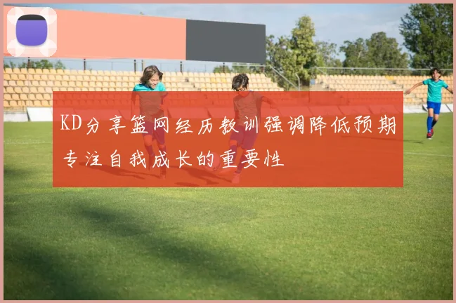 KD分享篮网经历教训强调降低预期专注自我成长的重要性