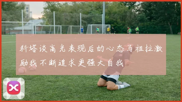 科塔谈高光表现后的心态马祖拉激励我不断追求更强大自我