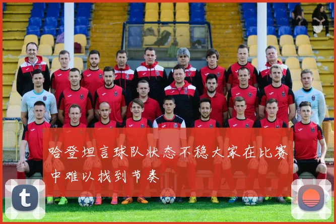 哈登坦言球队状态不稳大家在比赛中难以找到节奏