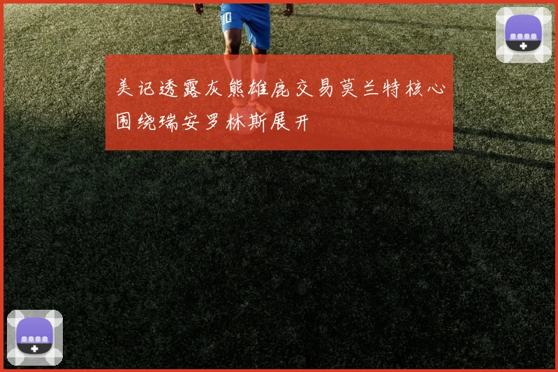 美记透露灰熊雄鹿交易莫兰特核心围绕瑞安罗林斯展开