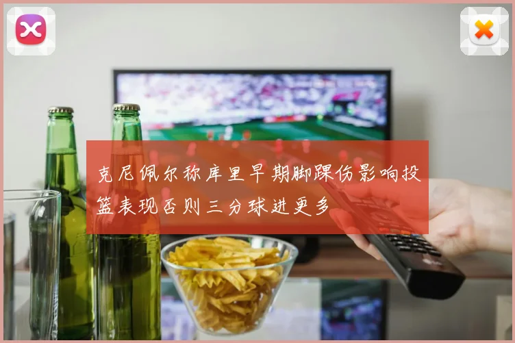 克尼佩尔称库里早期脚踝伤影响投篮表现否则三分球进更多