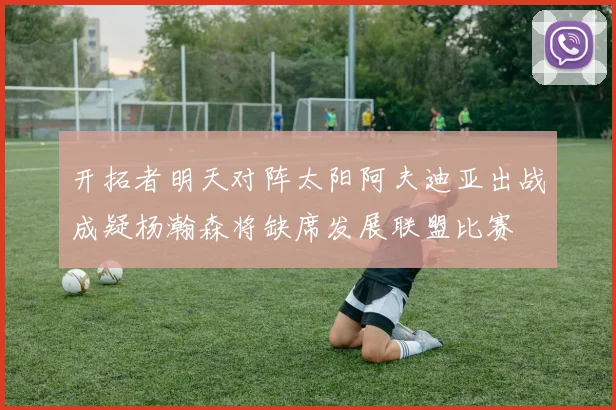 开拓者明天对阵太阳阿夫迪亚出战成疑杨瀚森将缺席发展联盟比赛