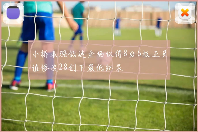 小桥表现低迷全场仅得8分6板正负值惨淡28创下最低纪录