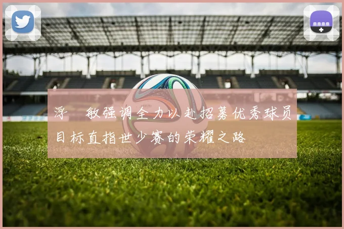 浮嶋敏强调全力以赴招募优秀球员目标直指世少赛的荣耀之路