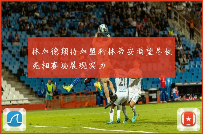 林加德期待加盟科林蒂安渴望尽快亮相赛场展现实力