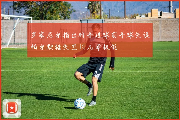 罗塞尼尔指出对手进球前手球失误帕尔默错失空门几率极低