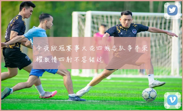 今夜欧冠赛事火花四溅各队争夺荣耀激情四射不容错过