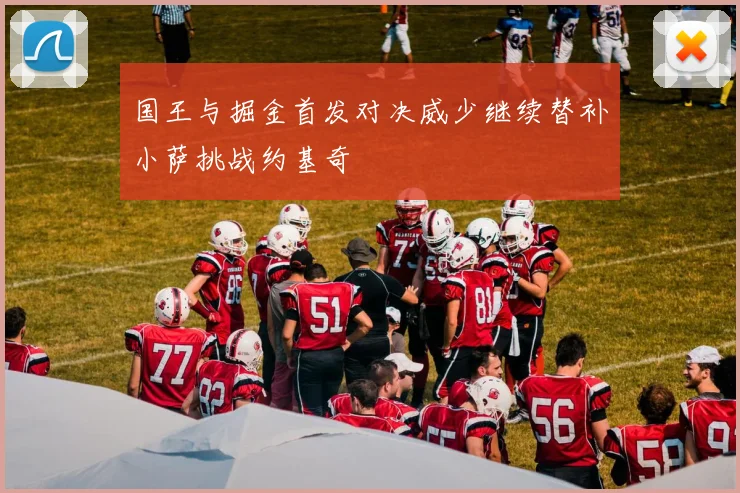 国王与掘金首发对决威少继续替补小萨挑战约基奇