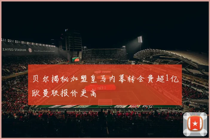 贝尔揭秘加盟皇马内幕转会费超1亿欧曼联报价更高