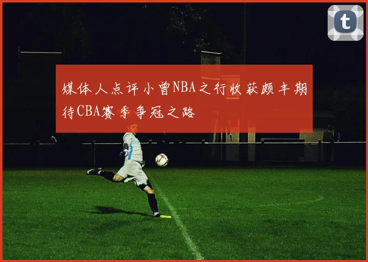 媒体人点评小曾NBA之行收获颇丰期待CBA赛季争冠之路