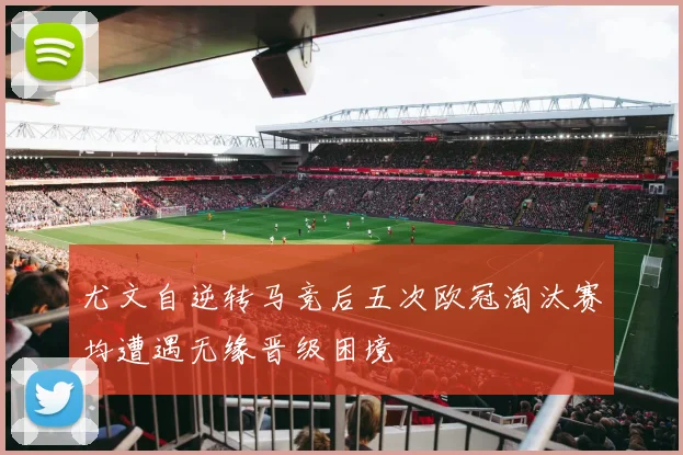 尤文自逆转马竞后五次欧冠淘汰赛均遭遇无缘晋级困境