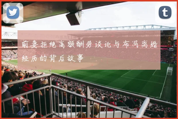 前妻拒绝高额酬劳谈论与布冯离婚经历的背后故事