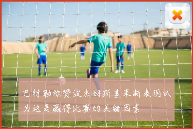 巴特勒称赞波杰姆斯基果断表现认为这是赢得比赛的关键因素